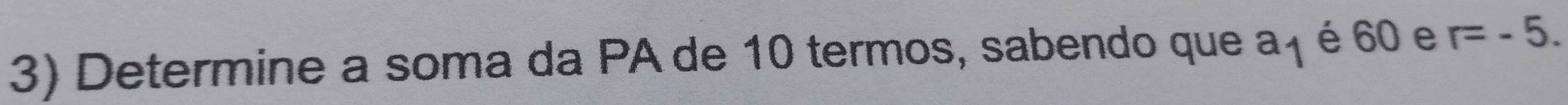 Determine a soma da PA de 10 termos, sabendo que a_1 é 60 e r=-5.