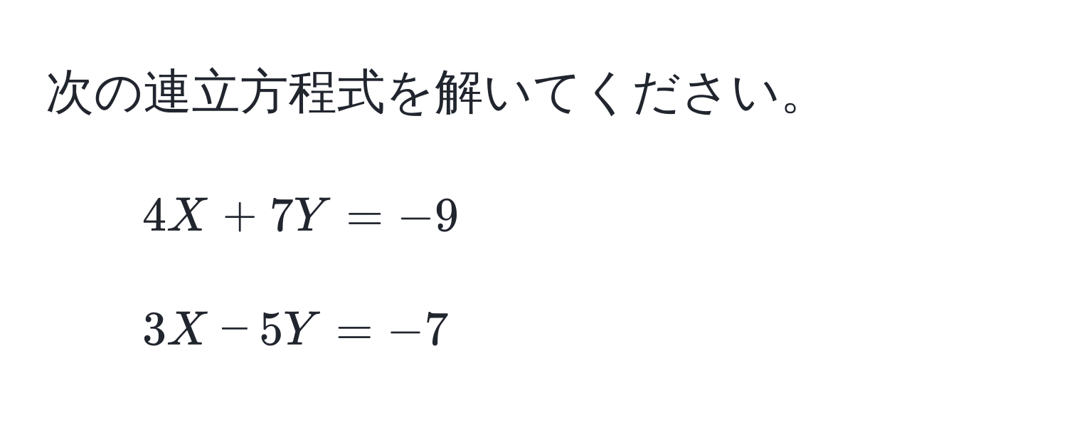 次の連立方程式を解いてください。  
1. $4X + 7Y = -9$  
2. $3X - 5Y = -7$