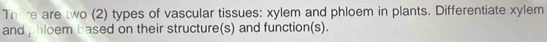 There are two (2) types of vascular tissues: xylem and phloem in plants. Differentiate xylem
and phloem based on their structure(s) and function(s).