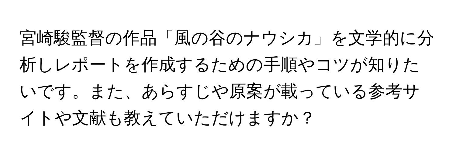 宮崎駿監督の作品「風の谷のナウシカ」を文学的に分析しレポートを作成するための手順やコツが知りたいです。また、あらすじや原案が載っている参考サイトや文献も教えていただけますか？