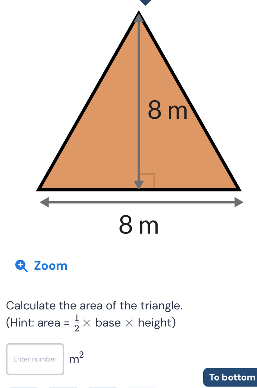 Calculate the area of the triangle. 
(Hint: are a= 1/2 * base × height) 
Enter number m^2
To bottom