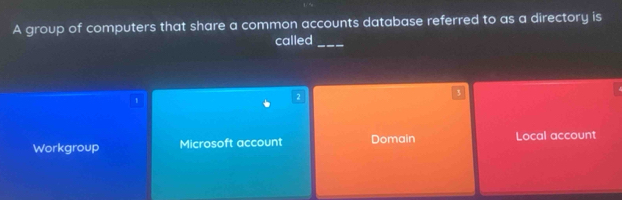 A group of computers that share a common accounts database referred to as a directory is
called_
3
1
2
Workgroup Microsoft account Domain Local account