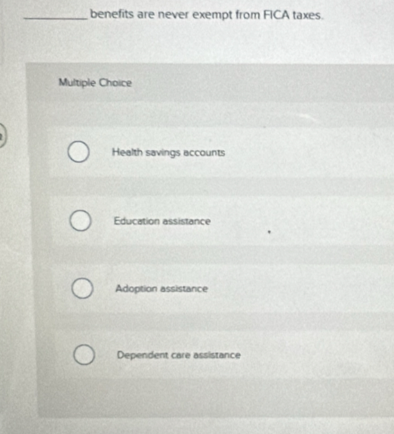 benefits are never exempt from FICA taxes.
Multiple Choice
Health savings accounts
Education assistance
Adoption assistance
Dependent care assistance