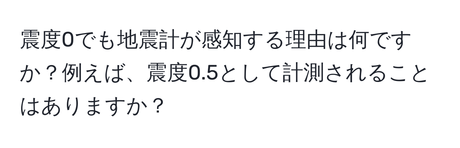 震度0でも地震計が感知する理由は何ですか？例えば、震度0.5として計測されることはありますか？