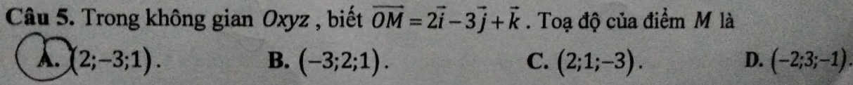 Trong không gian Oxyz , biết vector OM=2vector i-3vector j+vector k. Toạ độ của điểm M là
A. (2;-3;1). B. (-3;2;1). C. (2;1;-3). D. (-2;3;-1).