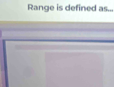 Range is defined as...