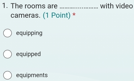 The rooms are _with video
cameras. (1 Point) *
equipping
equipped
equipments