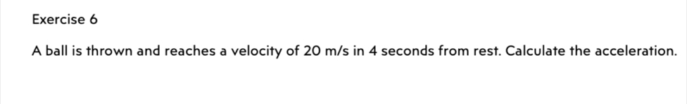 A ball is thrown and reaches a velocity of 20 m/s in 4 seconds from rest. Calculate the acceleration.