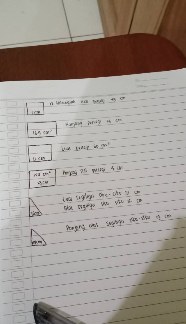 a tlirunglah luas porseg! 4g
7 cm
Panyang persegi 13 can
16gcm^2
Luas percegi 60cm^2
12 cm
152cm^2 Panyang sisi persegi 4 can
19cm
Luas segiliga siku-slku 72 cm
Alas segigo siku. siku 1 cm
16cm
Panyang alas segiliga slku-slko ig cn 
dr9cm