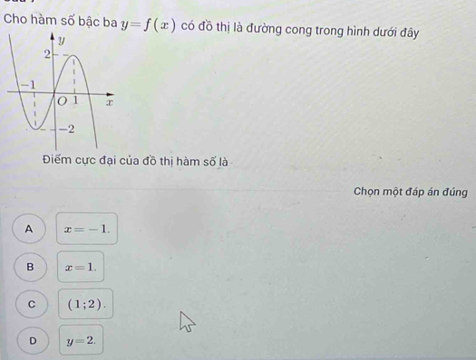 Cho hàm số bậc ba y=f(x) có đồ thị là đường cong trong hình dưới đây
Điểm cực đại của đồ thị hàm số là
Chọn một đáp án đúng
A x=-1.
B x=1.
C (1;2).
D y=2.