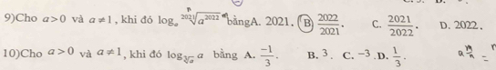 9)Cho a>0 và a!= 1 , khi đó log _asqrt[2021](a^(2022)) bằngA. 2021. ( B  2022/2021 . C.  2021/2022 . D. 2022.
10)Cho a>0 và a!= 1 , khi đó log _sqrt[3](a)a bằng A.  (-1)/3 . B. 3. C. −3. D.  1/3 .