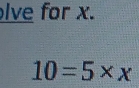 lve for x.
10=5* x