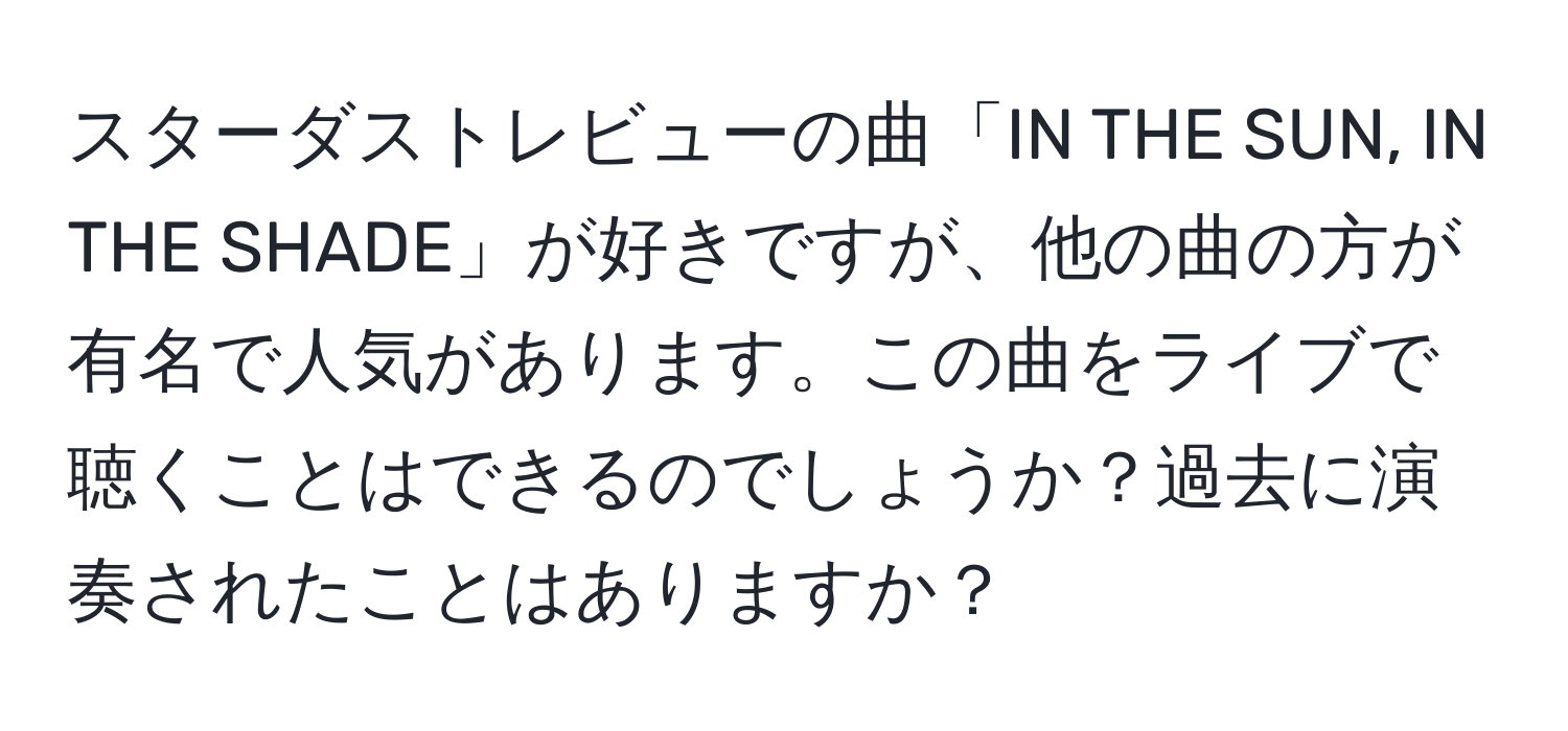 スターダストレビューの曲「IN THE SUN, IN THE SHADE」が好きですが、他の曲の方が有名で人気があります。この曲をライブで聴くことはできるのでしょうか？過去に演奏されたことはありますか？