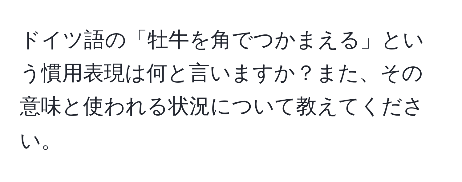 ドイツ語の「牡牛を角でつかまえる」という慣用表現は何と言いますか？また、その意味と使われる状況について教えてください。