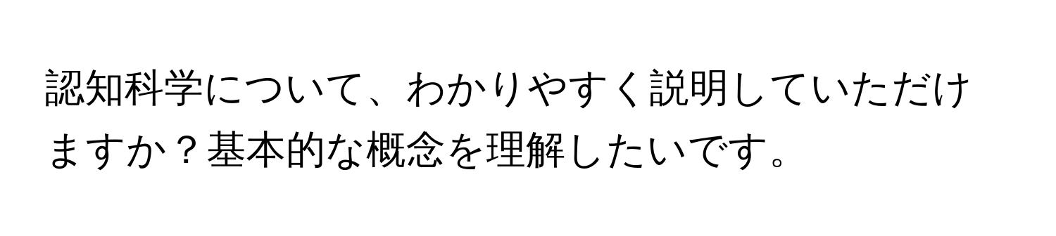 認知科学について、わかりやすく説明していただけますか？基本的な概念を理解したいです。