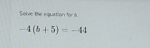 Solve the equation for 6.
-4(b+5)=-44