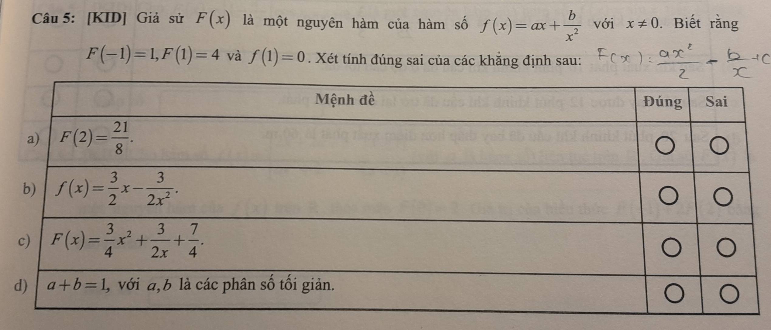 [KID] Giả sử F(x) là một nguyên hàm của hàm số f(x)=ax+ b/x^2  với x!= 0. Biết rằng
F(-1)=1,F(1)=4 và f(1)=0. Xét tính đúng sai của các khẳng định sau: