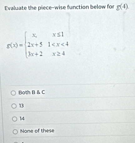 Evaluate the piece-wise function below for g(4).
g(x)=beginarrayl x,x≤ 1 2x+51
Both B & C
13
14
None of these