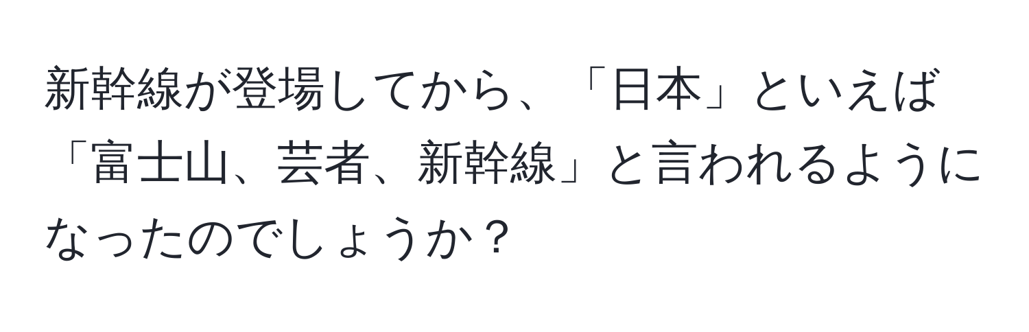 新幹線が登場してから、「日本」といえば「富士山、芸者、新幹線」と言われるようになったのでしょうか？