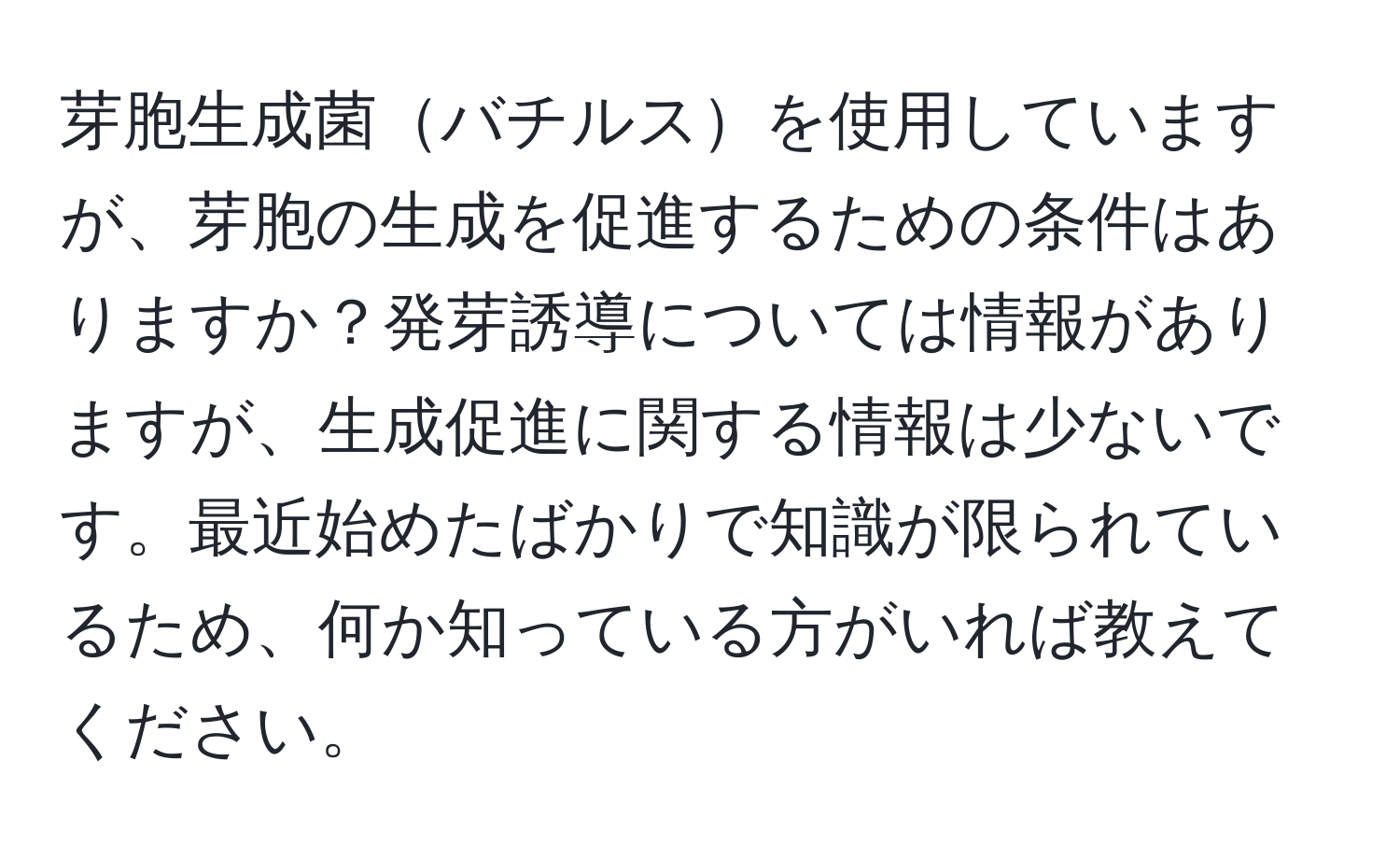 芽胞生成菌バチルスを使用していますが、芽胞の生成を促進するための条件はありますか？発芽誘導については情報がありますが、生成促進に関する情報は少ないです。最近始めたばかりで知識が限られているため、何か知っている方がいれば教えてください。