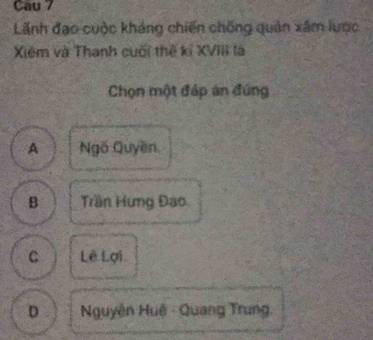 Cau 7
Lãnh đạo cuộc kháng chiến chống quản xâm lược.
Xiêm và Thanh cuối thế kỉ XVIII là
Chọn một đáp án đứng
A Ngõ Quyền
B Trần Hưng Đạo
C Lê Lại
D Nguyễn Huệ - Quang Trung,