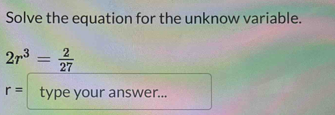 Solve the equation for the unknow variable.
2r^3= 2/27 
r= type your answer...