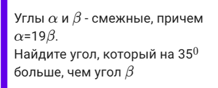 Υглыια и β - смежные, πричем
alpha =19beta. 
Найдиτе угол, κоτοрыιй на 35°
больше, чем угол β