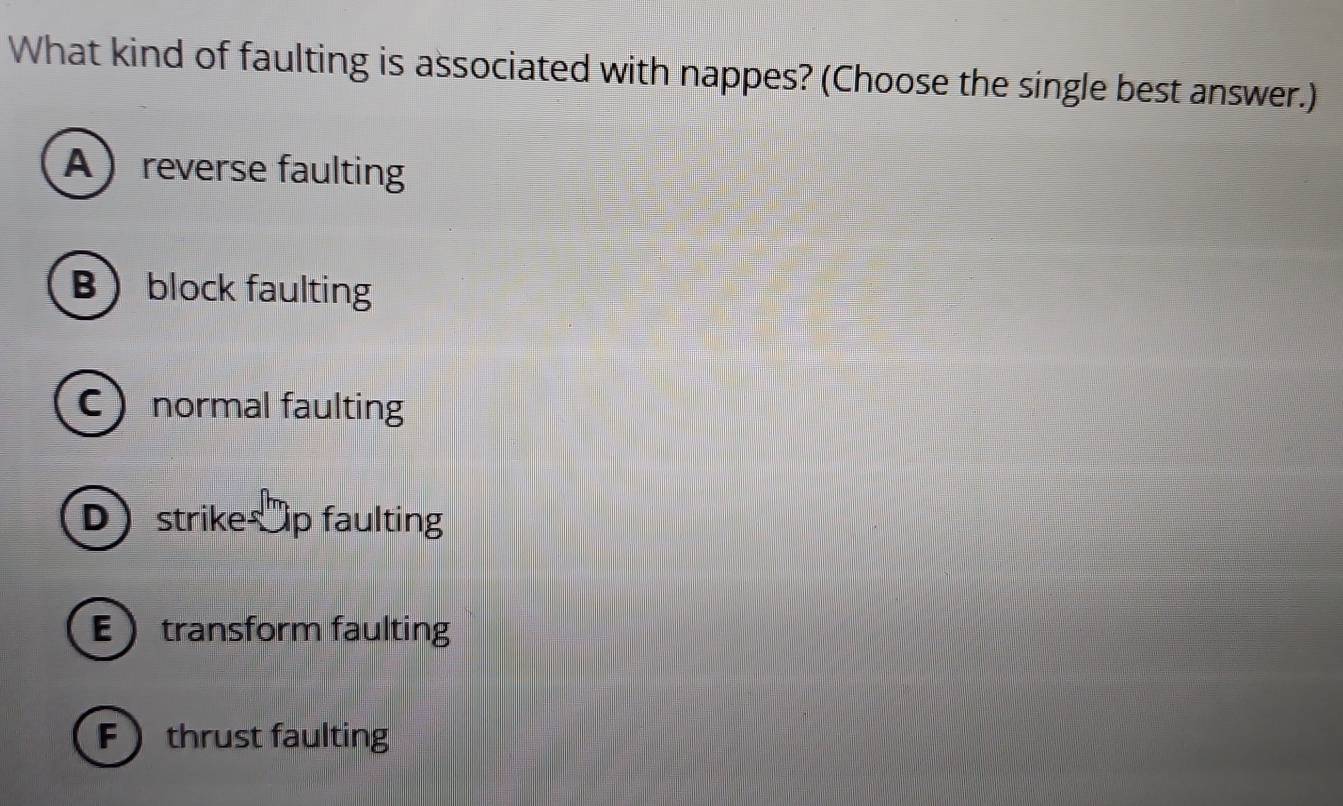 What kind of faulting is associated with nappes? (Choose the single best answer.)
Areverse faulting
Bblock faulting
C normal faulting
Dstrike Op faulting
Etransform faulting
Fthrust faulting