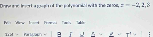 Draw and insert a graph of the polynomial with the zeros, x=-2,2,3
Edit View Insert Format Tools Table 
12pt √ Paragraph B T U A T^2 :