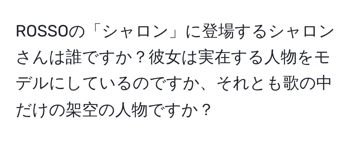 ROSSOの「シャロン」に登場するシャロンさんは誰ですか？彼女は実在する人物をモデルにしているのですか、それとも歌の中だけの架空の人物ですか？