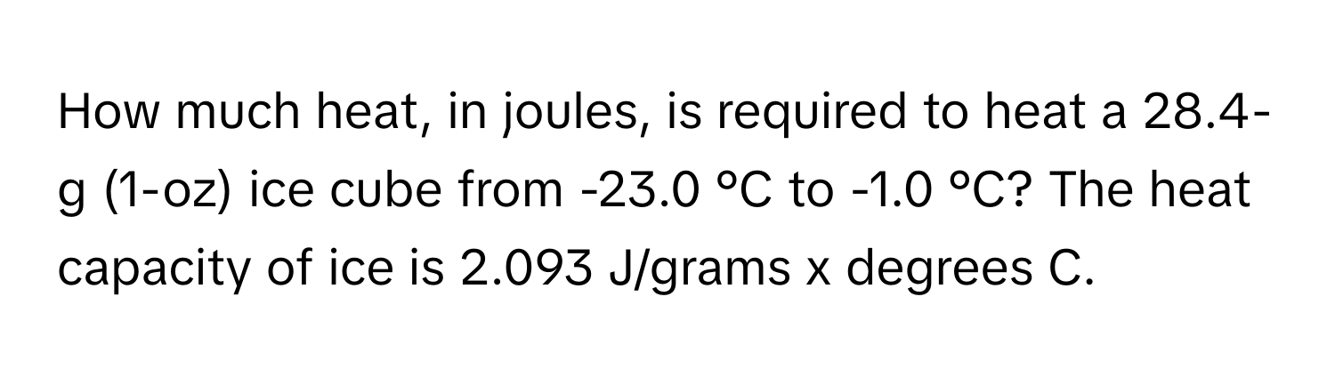 How much heat, in joules, is required to heat a 28.4-g (1-oz) ice cube from -23.0 °C to -1.0 °C? The heat capacity of ice is 2.093 J/grams x degrees C.