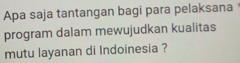 Apa saja tantangan bagi para pelaksana 
program dalam mewujudkan kualitas 
mutu layanan di Indoinesia ?