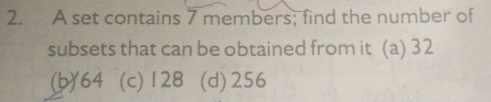 A set contains 7 members; find the number of
subsets that can be obtained from it (a) 32
(b)' 64 (c) 128 (d) 256