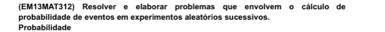 (EM13MAT312) Resolver e elaborar problemas que envolvem o cálculo de 
probabilidade de eventos em experimentos aleatórios sucessivos. 
Probabilidade