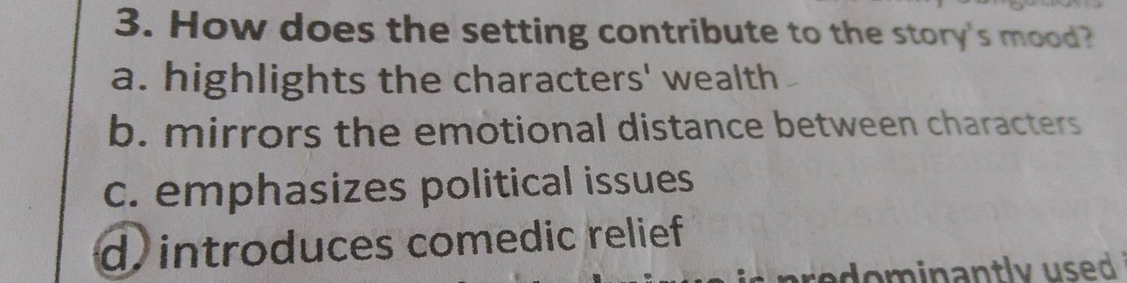 How does the setting contribute to the story's mood?
a. highlights the characters' wealth
b. mirrors the emotional distance between characters
c. emphasizes political issues
d, introduces comedic relief 
a ominantly used .