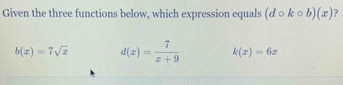 Given the three functions below, which expression equals (dcirc kcirc b)(x) ?
b(x)=7sqrt(x)
d(x)= 7/x+9 
k(x)=6x