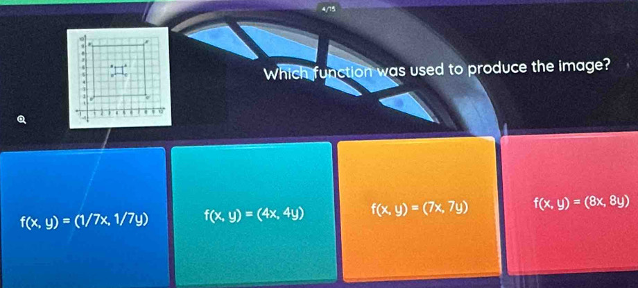 4/15
.
Which function was used to produce the image?
Q
f(x,y)=(1/7x,1/7y) f(x,y)=(4x,4y) f(x,y)=(7x,7y) f(x,y)=(8x,8y)