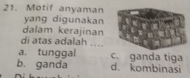 Motif anyaman
yang digunakan
dalam kerajinan
di atas adalah ....
a. tunggal c. ganda tiga
b. ganda d. kombinasi