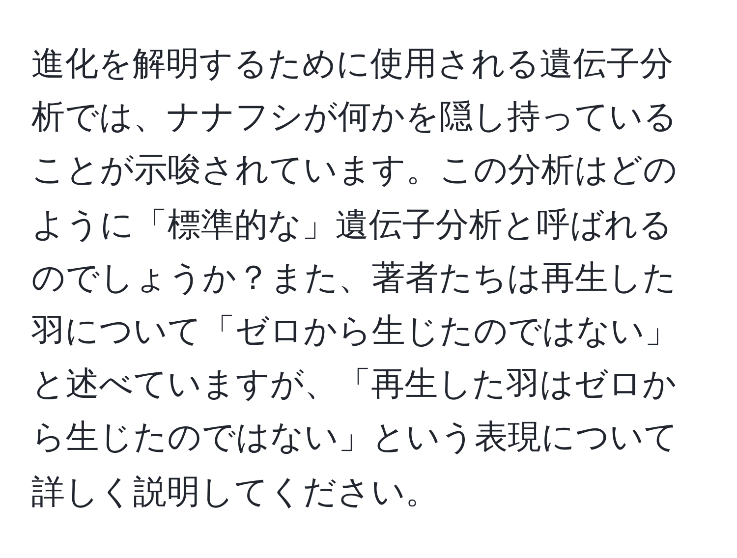 進化を解明するために使用される遺伝子分析では、ナナフシが何かを隠し持っていることが示唆されています。この分析はどのように「標準的な」遺伝子分析と呼ばれるのでしょうか？また、著者たちは再生した羽について「ゼロから生じたのではない」と述べていますが、「再生した羽はゼロから生じたのではない」という表現について詳しく説明してください。