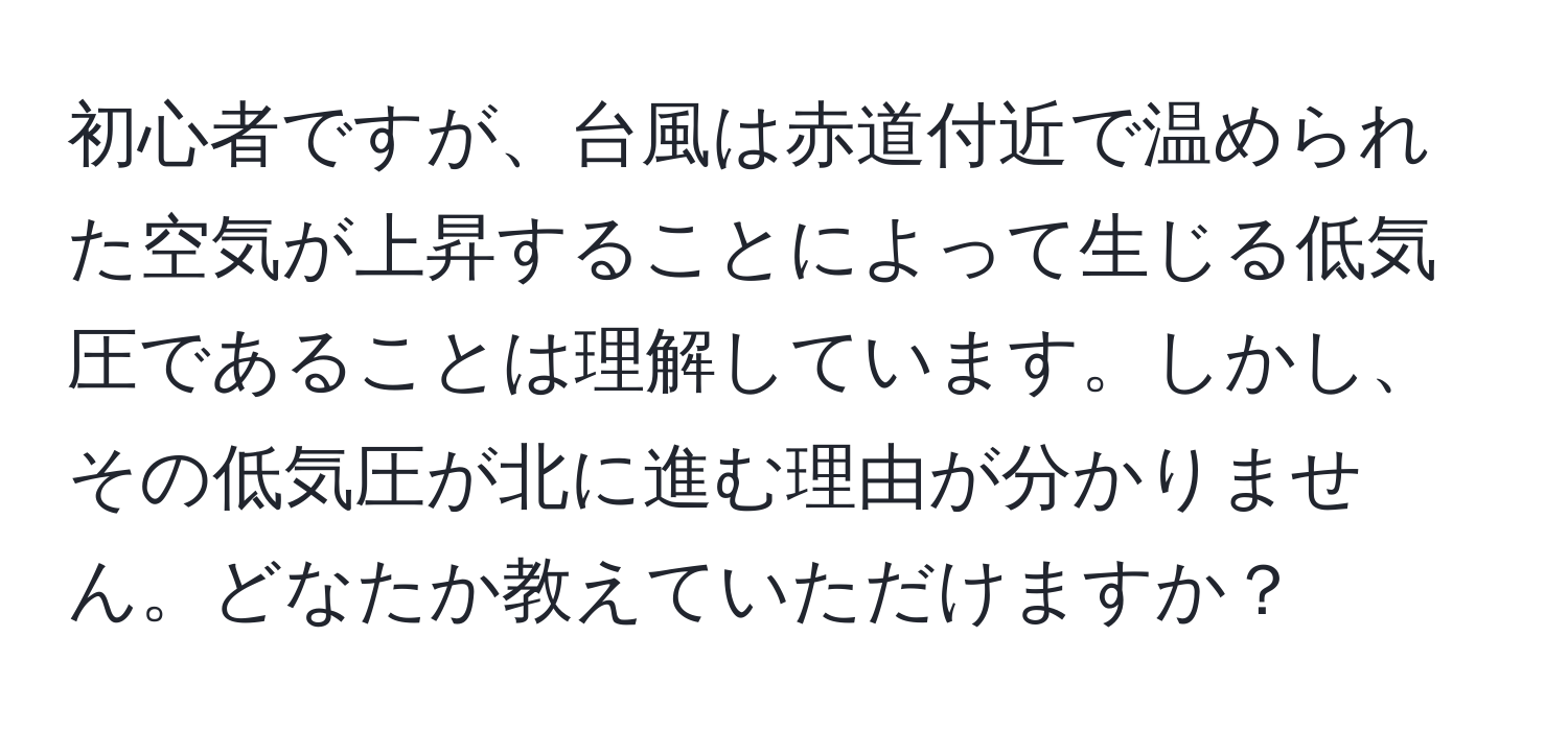 初心者ですが、台風は赤道付近で温められた空気が上昇することによって生じる低気圧であることは理解しています。しかし、その低気圧が北に進む理由が分かりません。どなたか教えていただけますか？