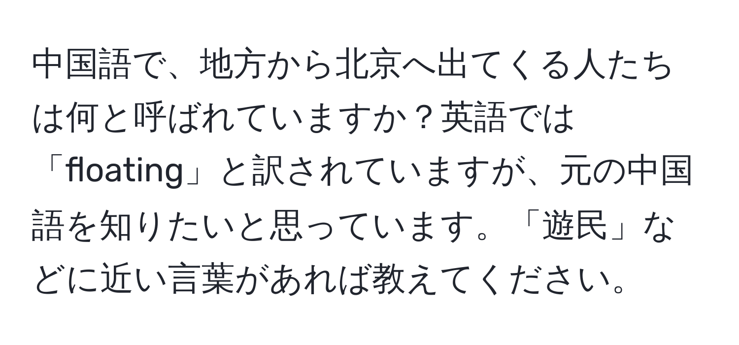 中国語で、地方から北京へ出てくる人たちは何と呼ばれていますか？英語では「floating」と訳されていますが、元の中国語を知りたいと思っています。「遊民」などに近い言葉があれば教えてください。