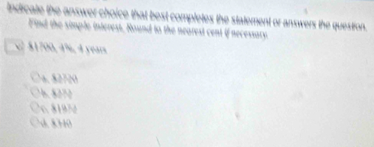 indicale the answer choice that best completes the statement or answers the question.
Find the simple interest, Round to the nearest cent if necessary.
v $1700, 4%, 4 years
a . 5 2720
26.5272
7c. 81972
d. 8340
