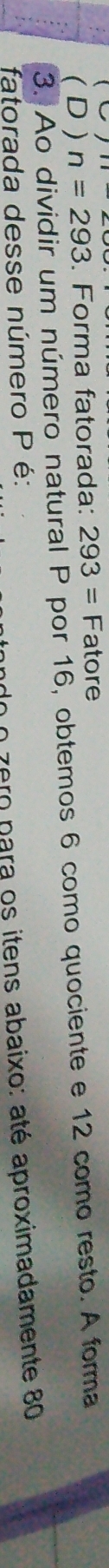 ( D ) n=293. Forma fatorada: 293=F atore
3. Ao dividir um número natural P por 16, obtemos 6 como quociente e 12 como resto. A forma
fatorada desse número P é:
do o zero para os itens abaixo: até aproximadamente 80