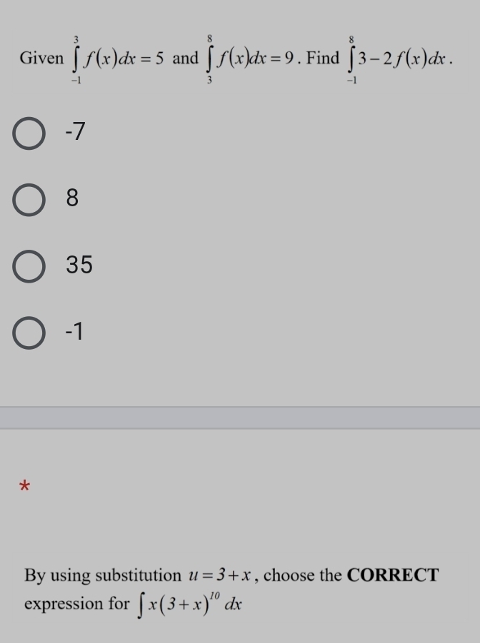 Given ∈tlimits _(-1)^3f(x)dx=5 and ∈tlimits _3^(8f(x)dx=9. Find ∈tlimits _(-1)^83-2f(x)dx.
-7
8
35
-1
*
By using substitution u=3+x , choose the CORRECT
expression for ∈t x(3+x)^10)dx