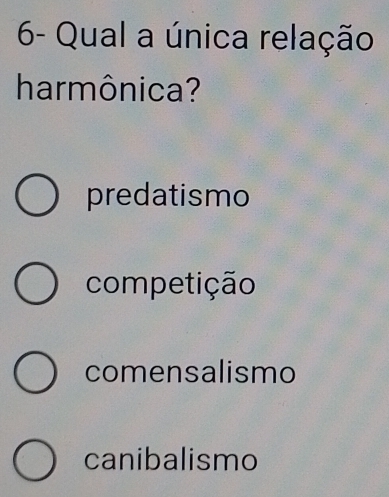 6- Qual a única relação
harmônica?
predatismo
competição
comensalismo
canibalismo