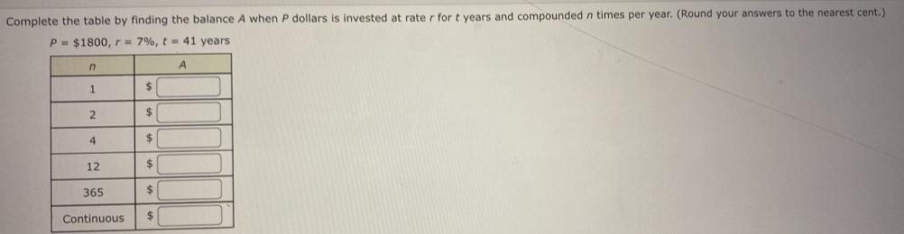 Complete the table by finding the balance A when P dollars is invested at rate r for t years and compounded n times per year. (Round your answers to the nearest cent.)
P=$1800,r=7% ,t=41 years