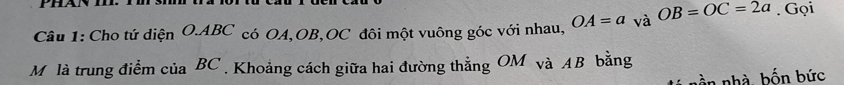 OA=a và OB=OC=2a. Gọi 
Câu 1: Cho tứ diện O.ABC có OA, OB, OC đôi một vuông góc với nhau, 
Mô là trung điểm của B C ' Khoảng cách giữa hai đường thắng OM và AB bằng 
nần nhà bốn bức