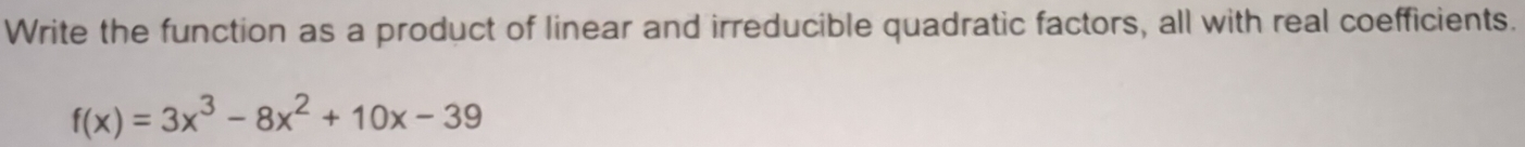 Write the function as a product of linear and irreducible quadratic factors, all with real coefficients.
f(x)=3x^3-8x^2+10x-39