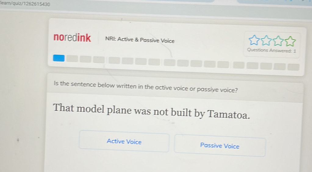 learn/quiz/1262615430
noredink NRI: Active & Passive Voice
Questions Answered: 1
Is the sentence below written in the active voice or passive voice?
That model plane was not built by Tamatoa.
Active Voice Passive Voice