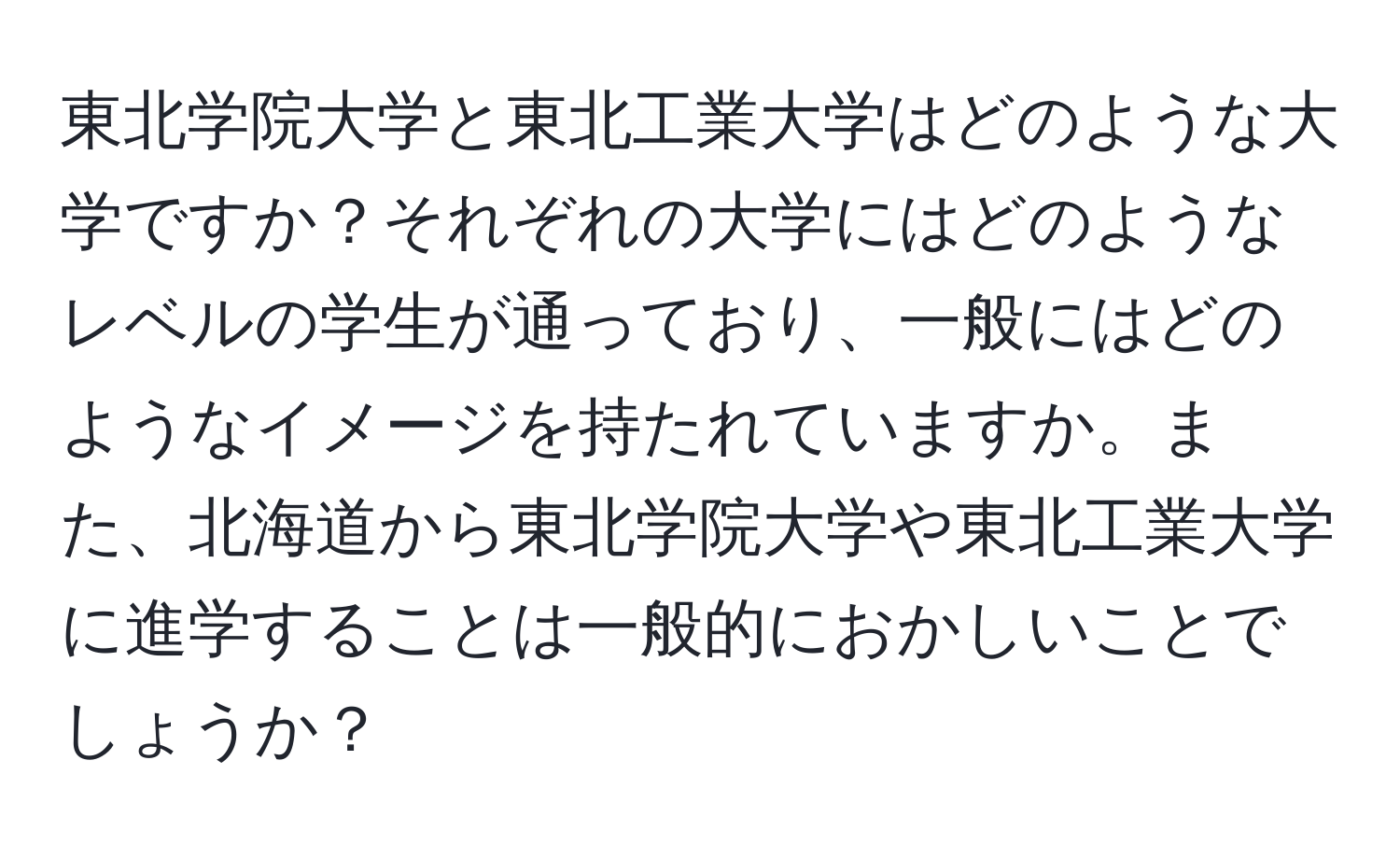 東北学院大学と東北工業大学はどのような大学ですか？それぞれの大学にはどのようなレベルの学生が通っており、一般にはどのようなイメージを持たれていますか。また、北海道から東北学院大学や東北工業大学に進学することは一般的におかしいことでしょうか？